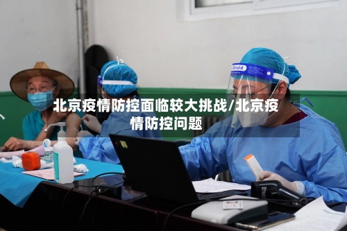 北京疫情防控面临较大挑战/北京疫情防控问题-第1张图片