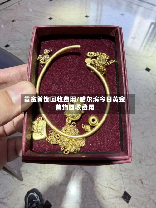 黄金首饰回收费用/哈尔滨今日黄金首饰回收费用-第1张图片