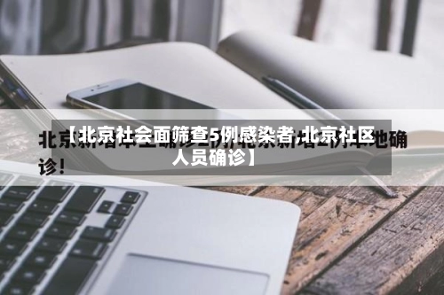 【北京社会面筛查5例感染者,北京社区人员确诊】-第1张图片