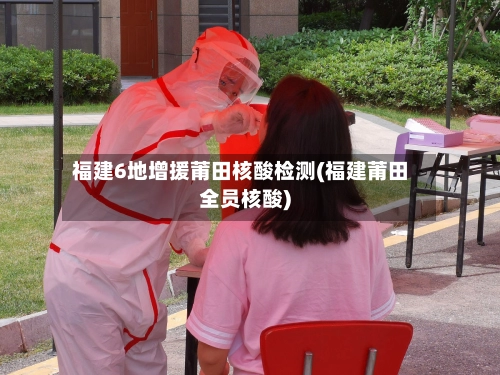 福建6地增援莆田核酸检测(福建莆田全员核酸)-第1张图片