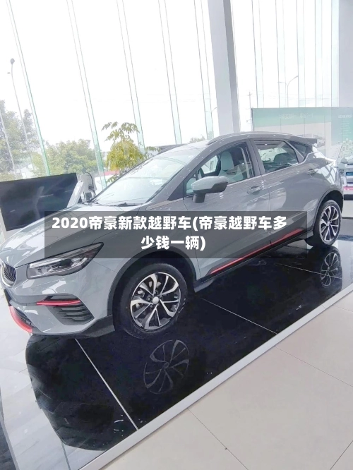 2020帝豪新款越野车(帝豪越野车多少钱一辆)-第1张图片