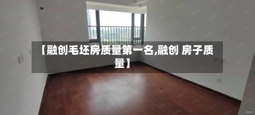 【融创毛坯房质量第一名,融创 房子质量】-第1张图片
