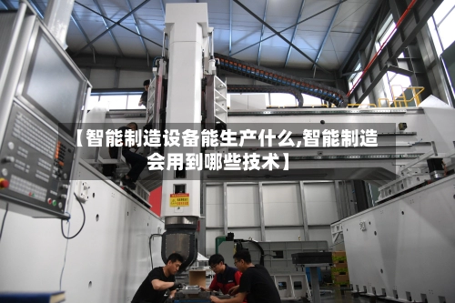 【智能制造设备能生产什么,智能制造会用到哪些技术】-第1张图片