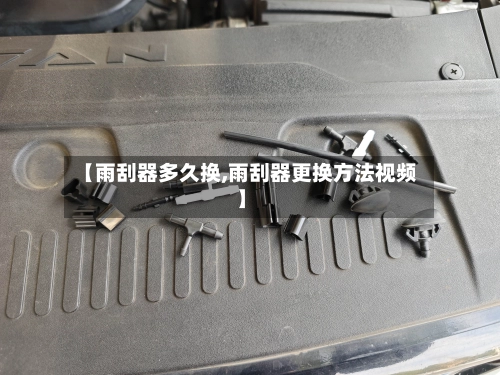 【雨刮器多久换,雨刮器更换方法视频】-第1张图片