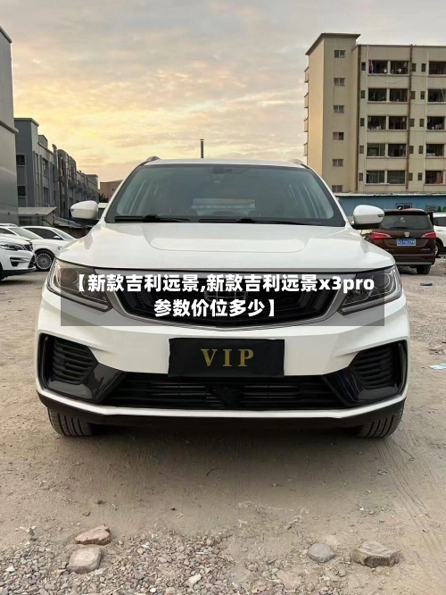 【新款吉利远景,新款吉利远景x3pro参数价位多少】-第1张图片
