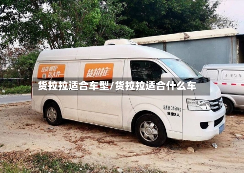 货拉拉适合车型/货拉拉适合什么车-第1张图片