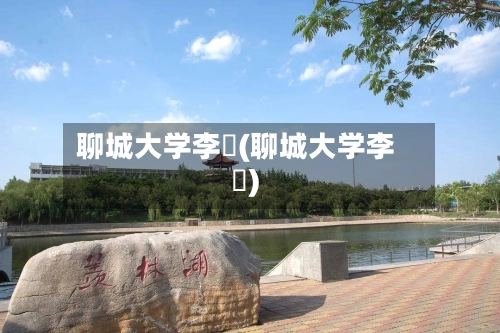 聊城大学李喆(聊城大学李芃)-第1张图片