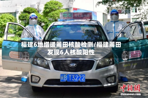 福建6地增援莆田核酸检测/福建莆田发现6人核酸阳性-第1张图片