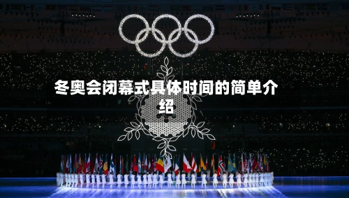 冬奥会闭幕式具体时间的简单介绍-第3张图片