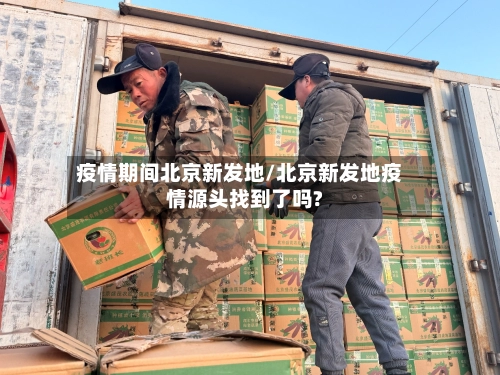 疫情期间北京新发地/北京新发地疫情源头找到了吗?-第1张图片
