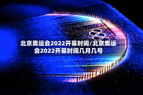 北京奥运会2022开幕时间/北京奥运会2022开幕时间几月几号-第2张图片