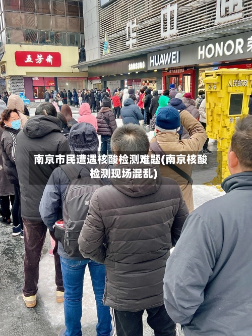 南京市民遭遇核酸检测难题(南京核酸检测现场混乱)-第1张图片