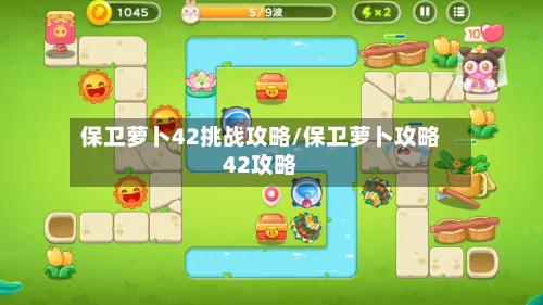 保卫萝卜42挑战攻略/保卫萝卜攻略42攻略-第1张图片