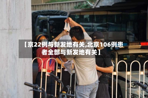 【京22例与新发地有关,北京106例患者全部与新发地有关】-第1张图片