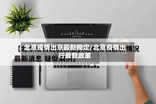 北京疫情出京最新规定/北京疫情出行最新政策-第1张图片