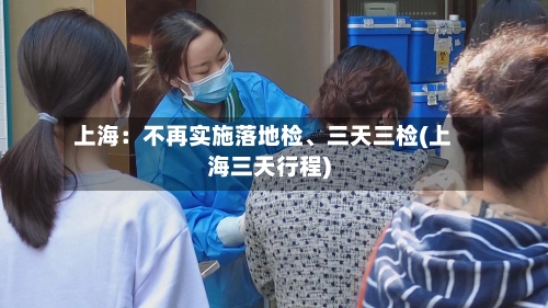 上海：不再实施落地检	、三天三检(上海三天行程)-第2张图片