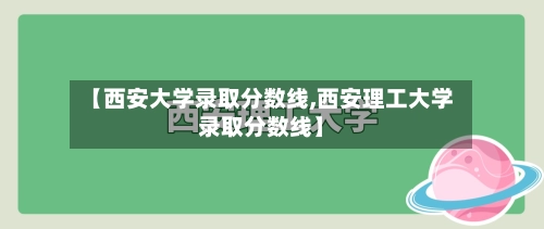 【西安大学录取分数线,西安理工大学录取分数线】-第1张图片