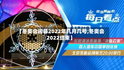 【冬奥会闭幕2022年几月几号,冬奥会2022结束】-第1张图片