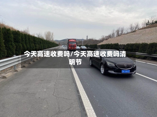 今天高速收费吗/今天高速收费吗清明节-第1张图片