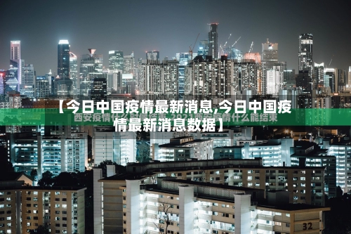 【今日中国疫情最新消息,今日中国疫情最新消息数据】-第1张图片