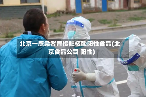 北京一感染者曾接触核酸阳性食品(北京食品公司 阳性)