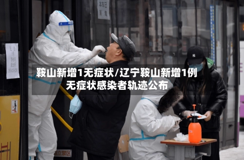 鞍山新增1无症状/辽宁鞍山新增1例无症状感染者轨迹公布-第1张图片