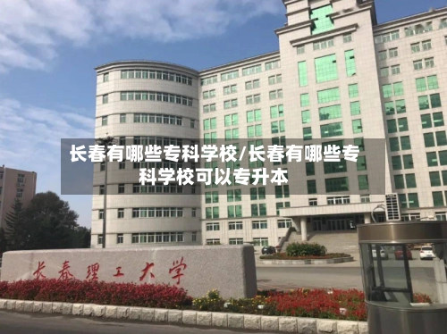长春有哪些专科学校/长春有哪些专科学校可以专升本-第2张图片