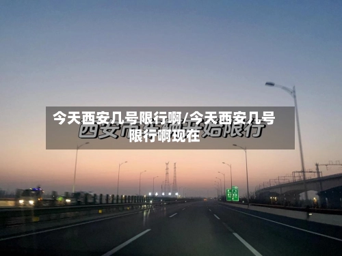 今天西安几号限行啊/今天西安几号限行啊现在-第1张图片