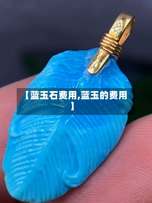 【蓝玉石费用,蓝玉的费用】-第1张图片