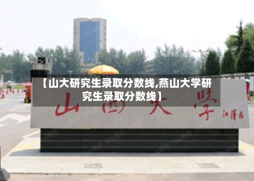 【山大研究生录取分数线,燕山大学研究生录取分数线】-第1张图片