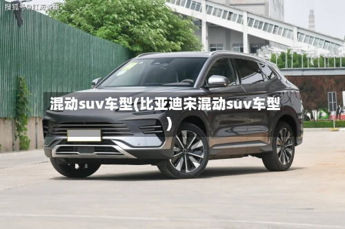 混动suv车型(比亚迪宋混动suv车型)-第1张图片