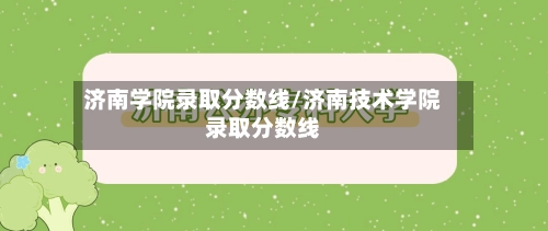 济南学院录取分数线/济南技术学院录取分数线-第3张图片
