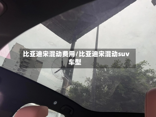 比亚迪宋混动费用/比亚迪宋混动suv车型-第1张图片