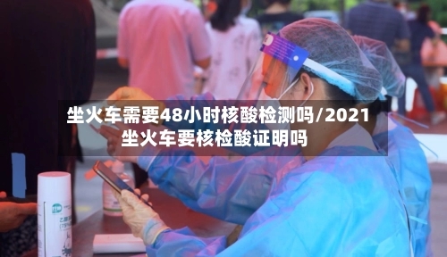 坐火车需要48小时核酸检测吗/2021坐火车要核检酸证明吗-第2张图片
