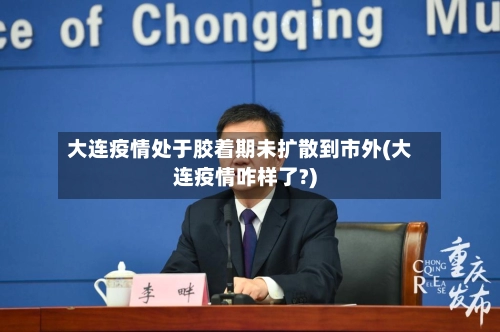 大连疫情处于胶着期未扩散到市外(大连疫情咋样了?)-第1张图片