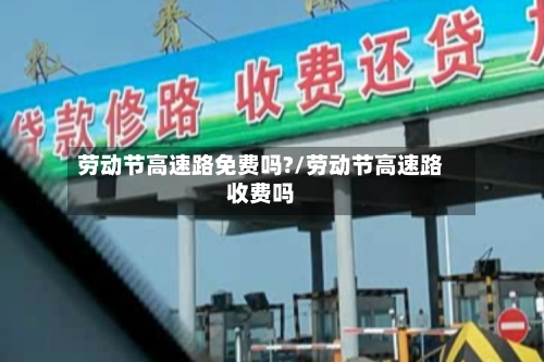 劳动节高速路免费吗?/劳动节高速路收费吗-第1张图片