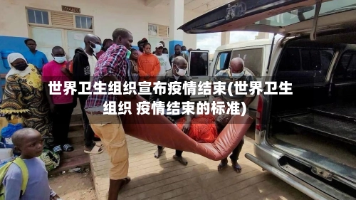 世界卫生组织宣布疫情结束(世界卫生组织 疫情结束的标准)-第1张图片