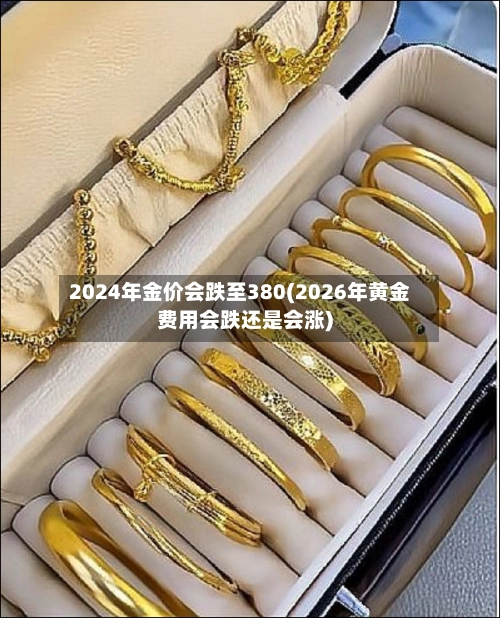 2024年金价会跌至380(2026年黄金费用会跌还是会涨)-第1张图片
