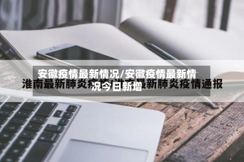 安徽疫情最新情况/安徽疫情最新情况今日新增-第1张图片