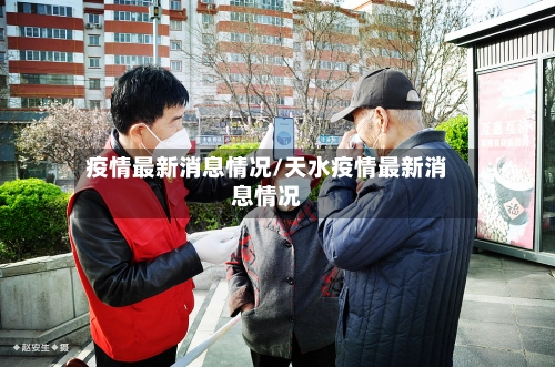 疫情最新消息情况/天水疫情最新消息情况-第1张图片