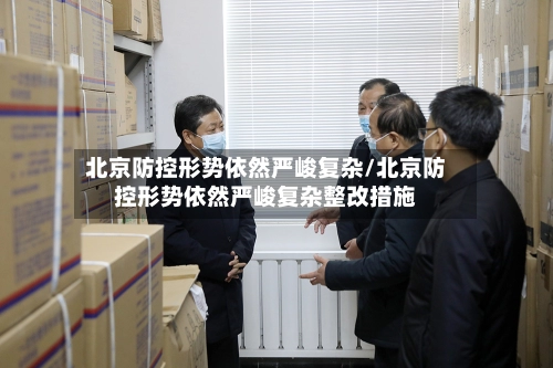 北京防控形势依然严峻复杂/北京防控形势依然严峻复杂整改措施-第1张图片