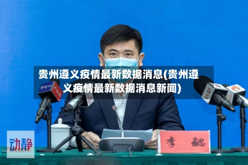 贵州遵义疫情最新数据消息(贵州遵义疫情最新数据消息新闻)-第1张图片