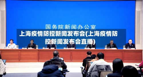 上海疫情防控新闻发布会(上海疫情防控新闻发布会直播)-第1张图片