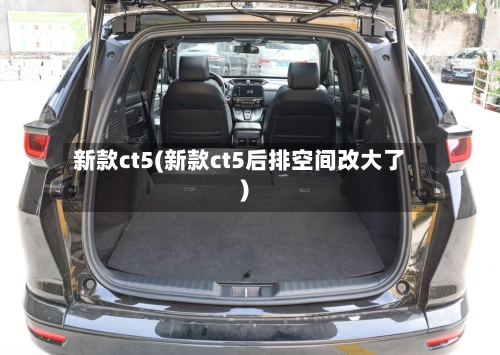 新款ct5(新款ct5后排空间改大了)-第1张图片