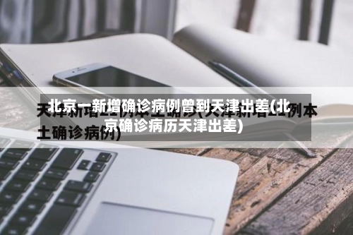 北京一新增确诊病例曾到天津出差(北京确诊病历天津出差)-第1张图片