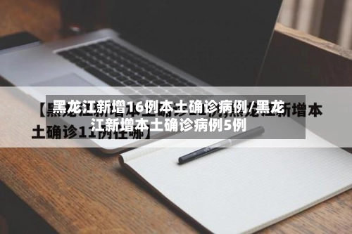 黑龙江新增16例本土确诊病例/黑龙江新增本土确诊病例5例-第1张图片