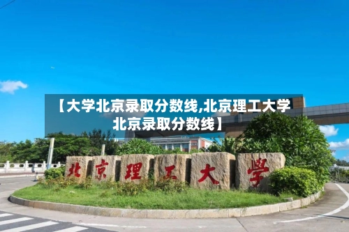 【大学北京录取分数线,北京理工大学北京录取分数线】-第1张图片
