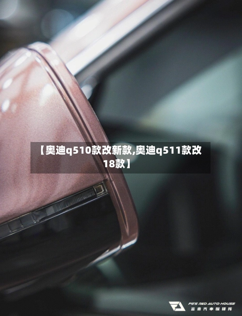 【奥迪q510款改新款,奥迪q511款改18款】-第2张图片