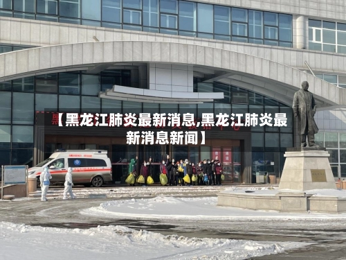 【黑龙江肺炎最新消息,黑龙江肺炎最新消息新闻】-第2张图片