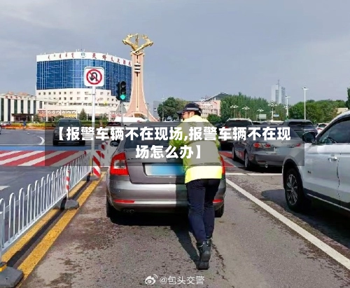 【报警车辆不在现场,报警车辆不在现场怎么办】-第1张图片